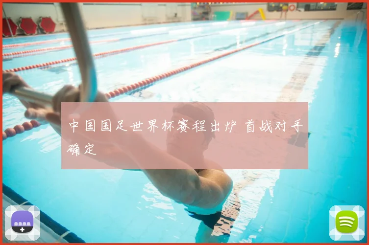 中国国足世界杯赛程出炉 首战对手确定