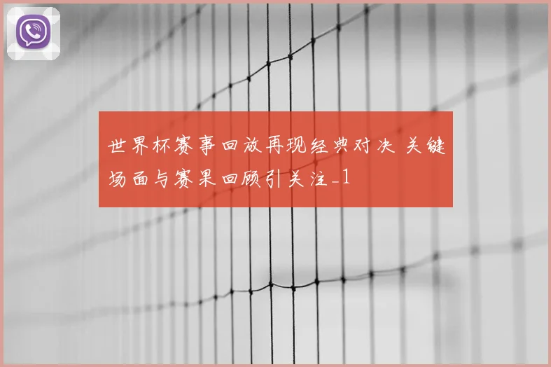 世界杯赛事回放再现经典对决 关键场面与赛果回顾引关注_1