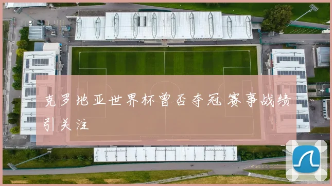 克罗地亚世界杯曾否夺冠 赛事战绩引关注
