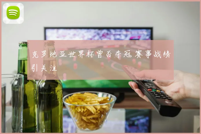 克罗地亚世界杯曾否夺冠 赛事战绩引关注