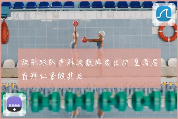欧冠球队夺冠次数排名出炉 皇马居首拜仁紧随其后