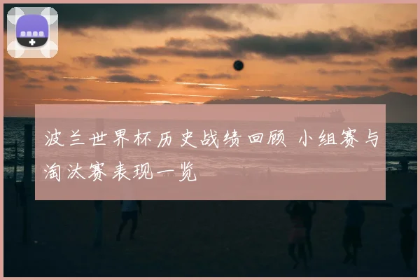 波兰世界杯历史战绩回顾 小组赛与淘汰赛表现一览