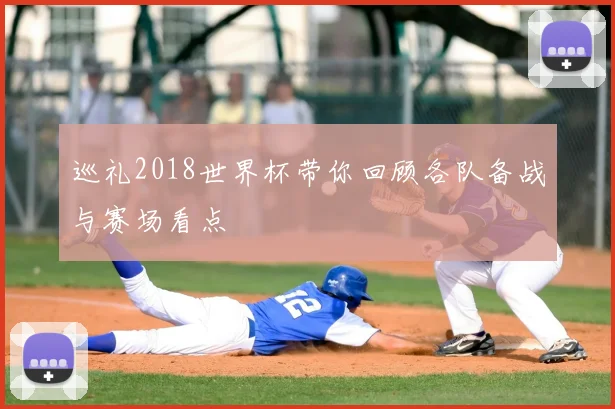 巡礼2018世界杯带你回顾各队备战与赛场看点