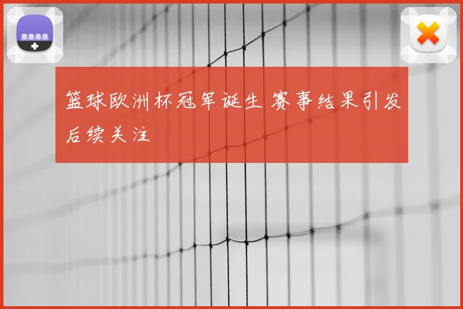 篮球欧洲杯冠军诞生 赛事结果引发后续关注