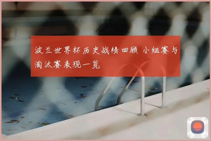 波兰世界杯历史战绩回顾 小组赛与淘汰赛表现一览