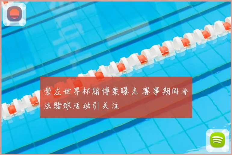崇左世界杯赌博案曝光 赛事期间非法赌球活动引关注