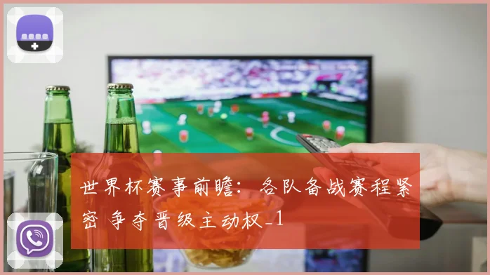 世界杯赛事前瞻:各队备战赛程紧密 争夺晋级主动权_1