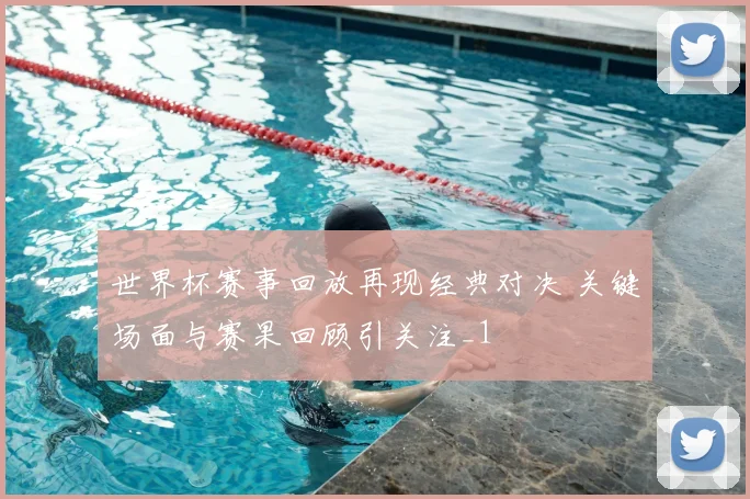世界杯赛事回放再现经典对决 关键场面与赛果回顾引关注_1