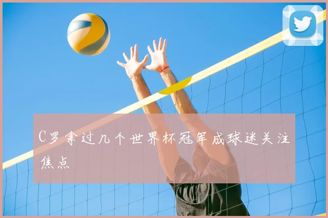 C罗拿过几个世界杯冠军成球迷关注焦点